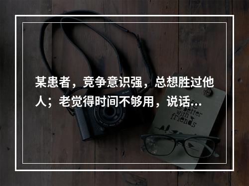 某患者，竞争意识强，总想胜过他人；老觉得时间不够用，说话快、