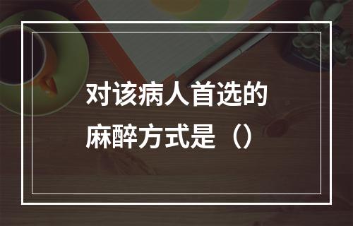 对该病人首选的麻醉方式是（）