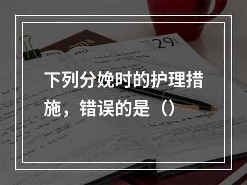 下列分娩时的护理措施，错误的是（）