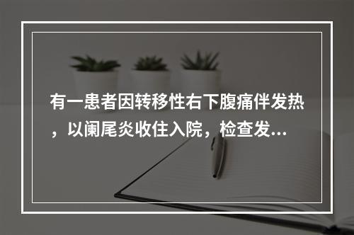 有一患者因转移性右下腹痛伴发热，以阑尾炎收住入院，检查发现：