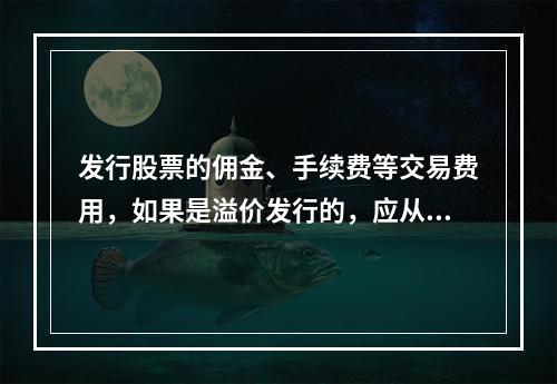 发行股票的佣金、手续费等交易费用，如果是溢价发行的，应从溢价