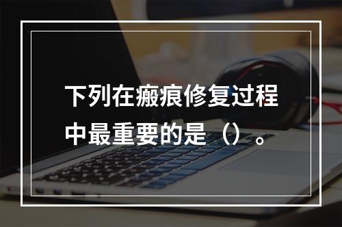 下列在瘢痕修复过程中最重要的是（）。