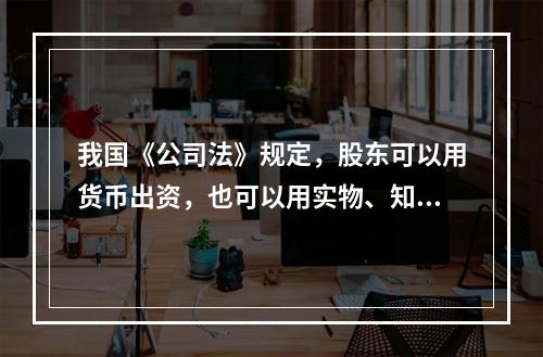 我国《公司法》规定，股东可以用货币出资，也可以用实物、知识产