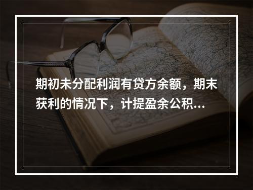 期初未分配利润有贷方余额，期末获利的情况下，计提盈余公积时，