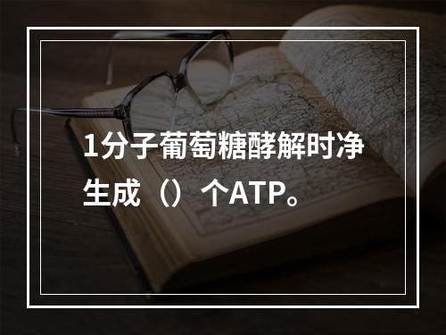 1分子葡萄糖酵解时净生成（）个ATP。