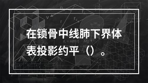 在锁骨中线肺下界体表投影约平（）。