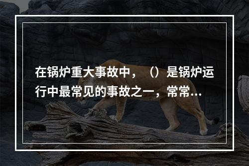 在锅炉重大事故中，（）是锅炉运行中最常见的事故之一，常常造成