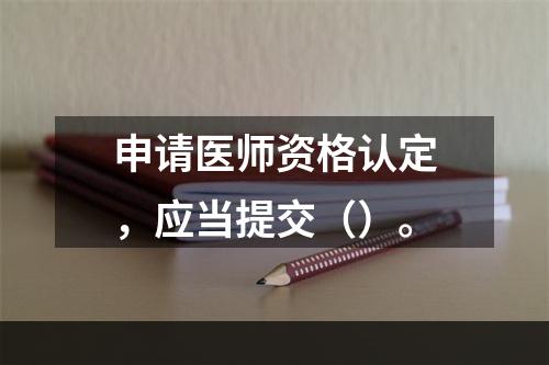 申请医师资格认定，应当提交（）。