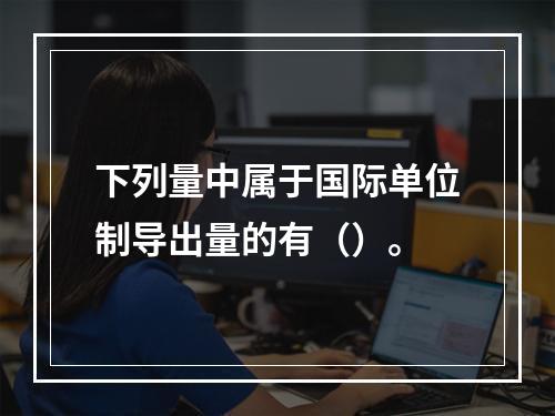 下列量中属于国际单位制导出量的有（）。