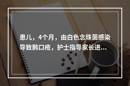 患儿，4个月，由白色念珠菌感染导致鹅口疮，护士指导家长进行口