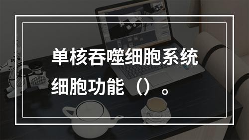 单核吞噬细胞系统细胞功能（）。