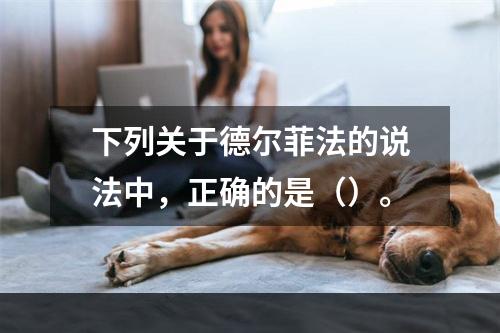 下列关于德尔菲法的说法中，正确的是（）。