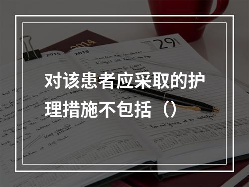 对该患者应采取的护理措施不包括（）