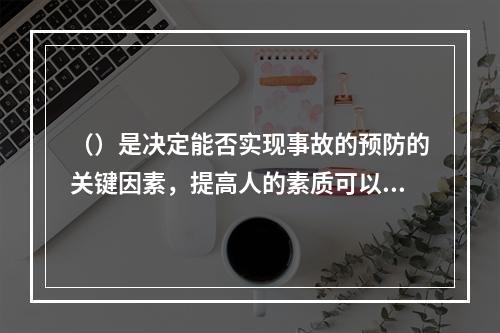 （）是决定能否实现事故的预防的关键因素，提高人的素质可以提高