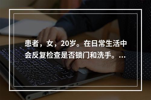 患者，女，20岁。在日常生活中会反复检查是否锁门和洗手。这最