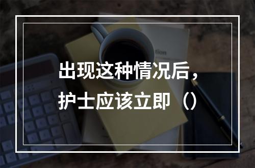 出现这种情况后，护士应该立即（）