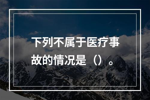 下列不属于医疗事故的情况是（）。