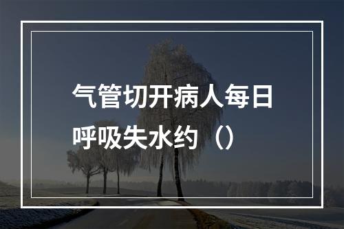 气管切开病人每日呼吸失水约（）