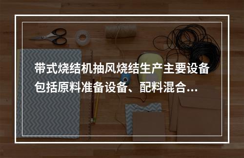 带式烧结机抽风烧结生产主要设备包括原料准备设备、配料混合设备