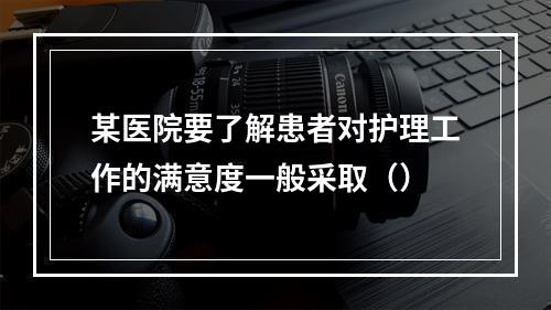 某医院要了解患者对护理工作的满意度一般采取（）