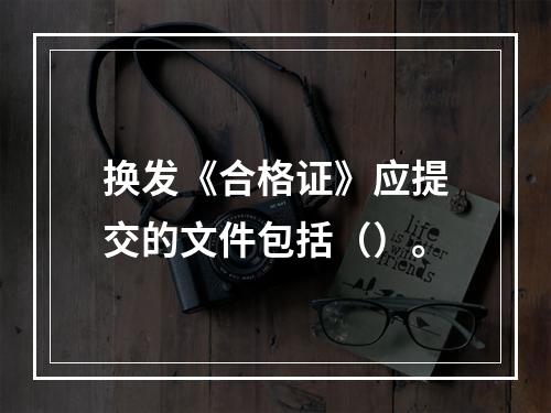 换发《合格证》应提交的文件包括（）。