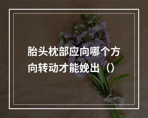 胎头枕部应向哪个方向转动才能娩出（）