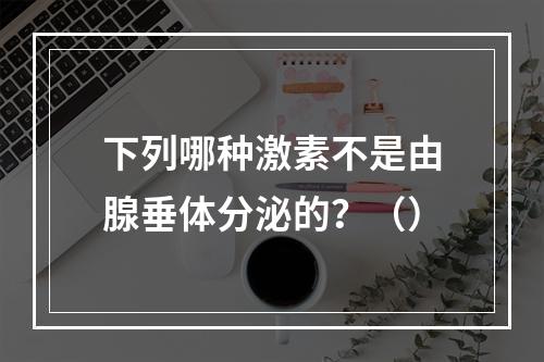 下列哪种激素不是由腺垂体分泌的？（）