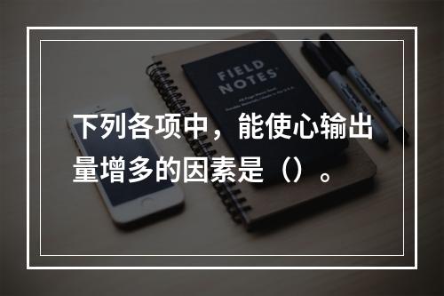 下列各项中，能使心输出量增多的因素是（）。