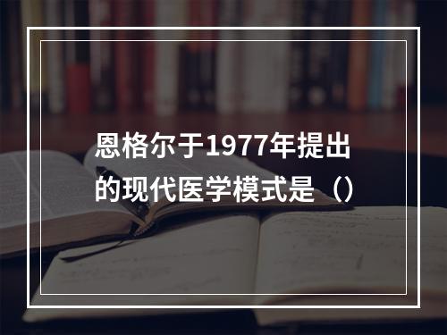 恩格尔于1977年提出的现代医学模式是（）