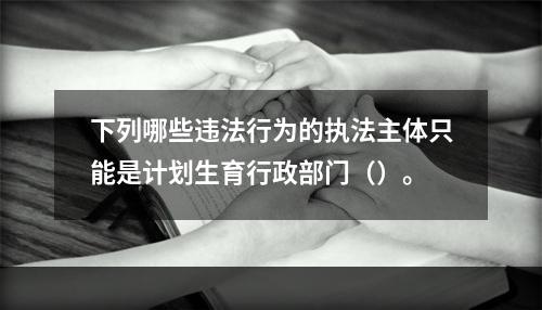 下列哪些违法行为的执法主体只能是计划生育行政部门（）。