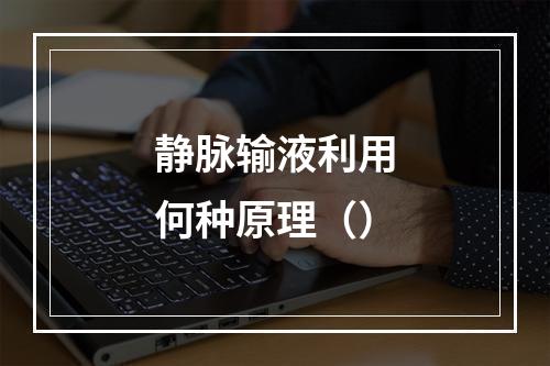 静脉输液利用何种原理（）