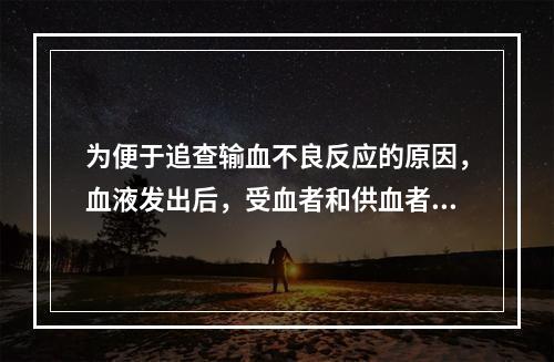 为便于追查输血不良反应的原因，血液发出后，受血者和供血者的血