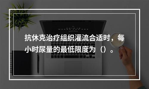 抗休克治疗组织灌流合适时，每小时尿量的最低限度为（）。