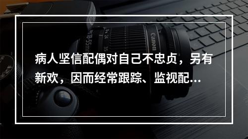 病人坚信配偶对自己不忠贞，另有新欢，因而经常跟踪、监视配偶的