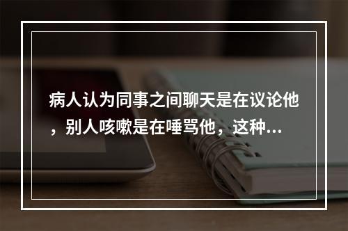 病人认为同事之间聊天是在议论他，别人咳嗽是在唾骂他，这种表现