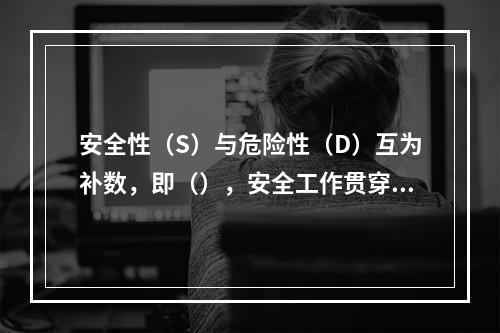 安全性（S）与危险性（D）互为补数，即（），安全工作贯穿于整