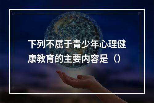 下列不属于青少年心理健康教育的主要内容是（）