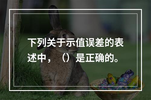 下列关于示值误差的表述中，（）是正确的。