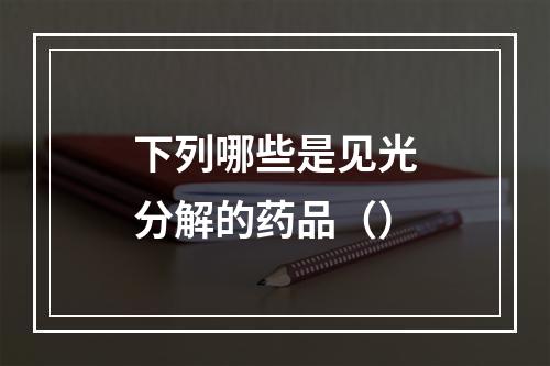 下列哪些是见光分解的药品（）