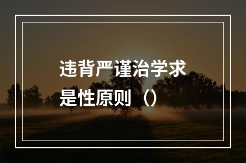 违背严谨治学求是性原则（）