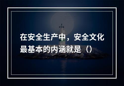 在安全生产中，安全文化最基本的内涵就是（）