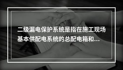 二级漏电保护系统是指在施工现场基本供配电系统的总配电箱和开关