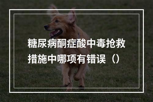 糖尿病酮症酸中毒抢救措施中哪项有错误（）