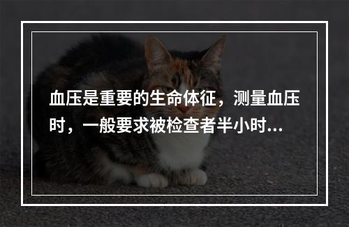 血压是重要的生命体征，测量血压时，一般要求被检查者半小时内禁