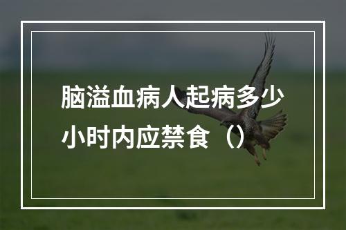 脑溢血病人起病多少小时内应禁食（）