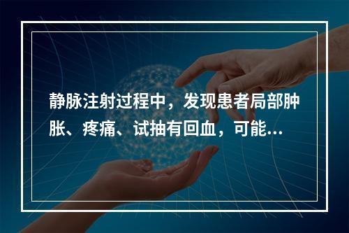 静脉注射过程中，发现患者局部肿胀、疼痛、试抽有回血，可能的原