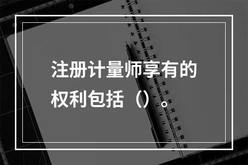 注册计量师享有的权利包括（）。