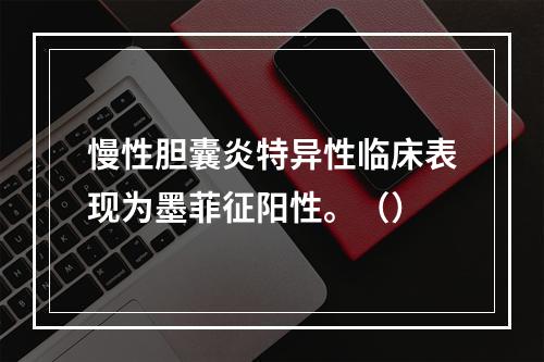 慢性胆囊炎特异性临床表现为墨菲征阳性。（）