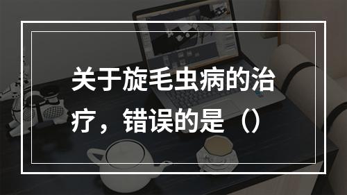 关于旋毛虫病的治疗，错误的是（）