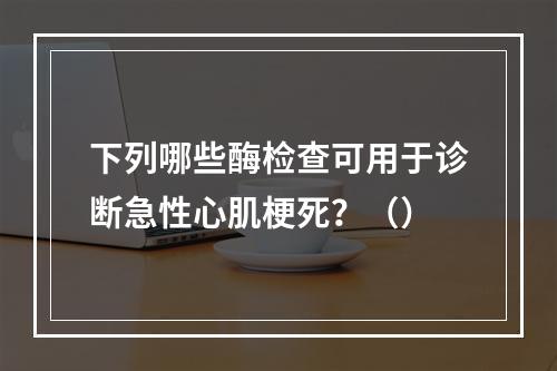 下列哪些酶检查可用于诊断急性心肌梗死？（）